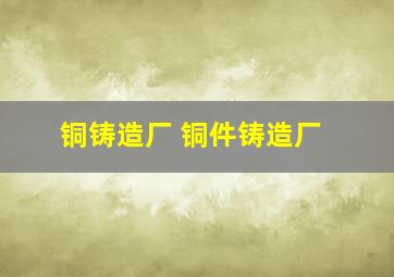 铜铸造厂 铜件铸造厂